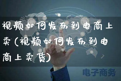 视频如何发布到电商上卖(视频如何发布到电商上卖货)_https://www.czttao.com_视频/直播带货_第1张