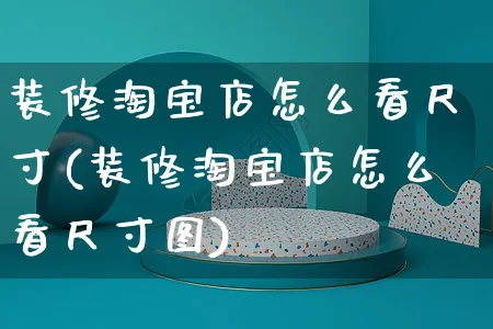 装修淘宝店怎么看尺寸(装修淘宝店怎么看尺寸图)_https://www.czttao.com_视频/直播带货_第1张