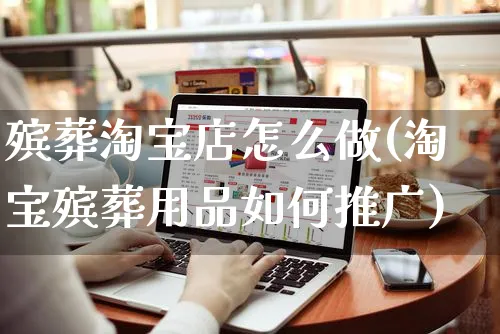 殡葬淘宝店怎么做(淘宝殡葬用品如何推广)_https://www.czttao.com_淘宝电商_第1张