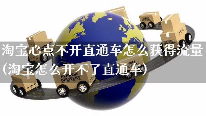 淘宝心点不开直通车怎么获得流量(淘宝怎么开不了直通车)_https://www.czttao.com_电商资讯_第1张