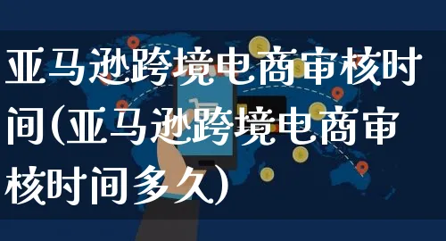 亚马逊跨境电商审核时间(亚马逊跨境电商审核时间多久)_https://www.czttao.com_亚马逊电商_第1张