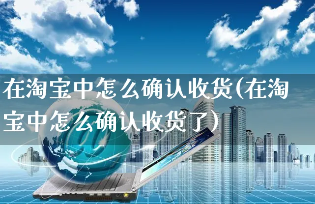 在淘宝中怎么确认收货(在淘宝中怎么确认收货了)_https://www.czttao.com_电商运营_第1张