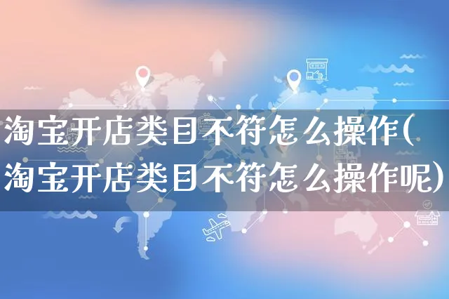 淘宝开店类目不符怎么操作(淘宝开店类目不符怎么操作呢)_https://www.czttao.com_淘宝电商_第1张