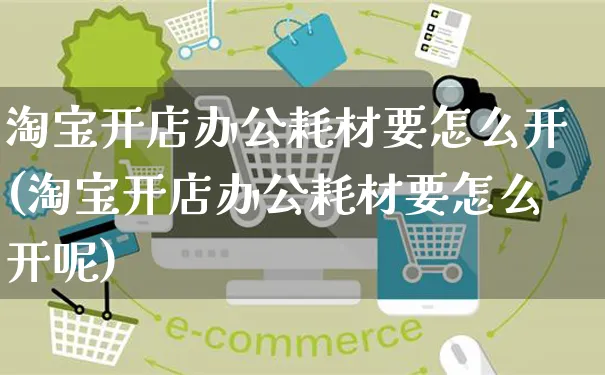 淘宝开店办公耗材要怎么开(淘宝开店办公耗材要怎么开呢)_https://www.czttao.com_店铺装修_第1张