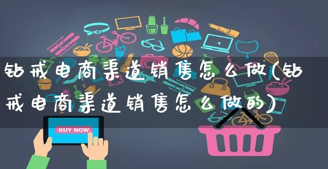 钻戒电商渠道销售怎么做(钻戒电商渠道销售怎么做的)_https://www.czttao.com_电商资讯_第1张