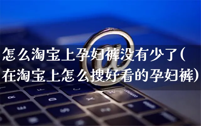 怎么淘宝上孕妇裤没有少了(在淘宝上怎么搜好看的孕妇裤)_https://www.czttao.com_电商运营_第1张