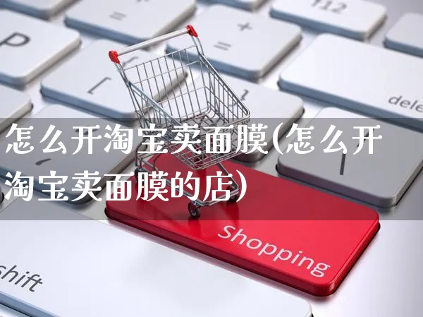 怎么开淘宝卖面膜(怎么开淘宝卖面膜的店)_https://www.czttao.com_电商运营_第1张