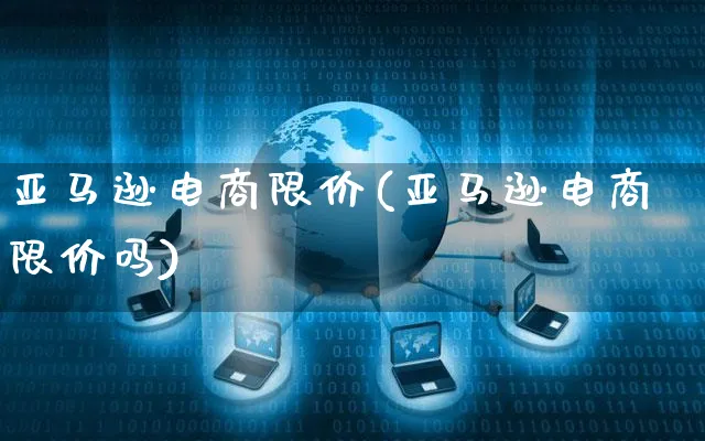 亚马逊电商限价(亚马逊电商限价吗)_https://www.czttao.com_抖音小店_第1张