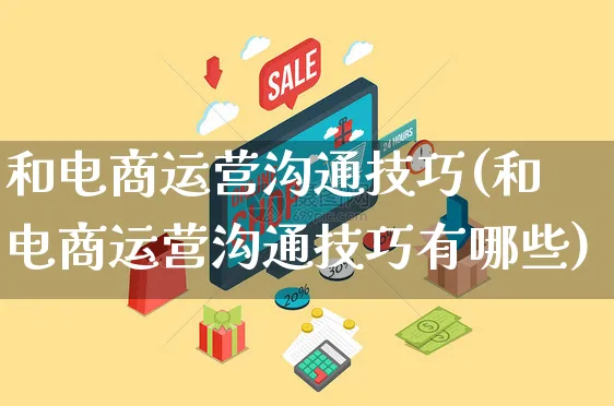 和电商运营沟通技巧(和电商运营沟通技巧有哪些)_https://www.czttao.com_电商运营_第1张