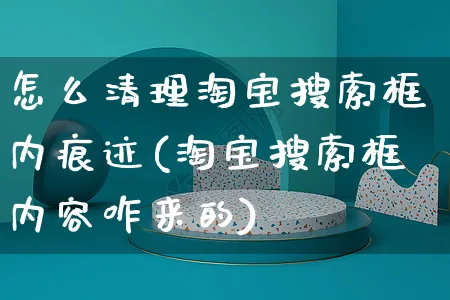 怎么清理淘宝搜索框内痕迹(淘宝搜索框内容咋来的)_https://www.czttao.com_淘宝电商_第1张