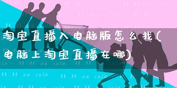 淘宝直播入电脑版怎么找(电脑上淘宝直播在哪)_https://www.czttao.com_店铺装修_第1张