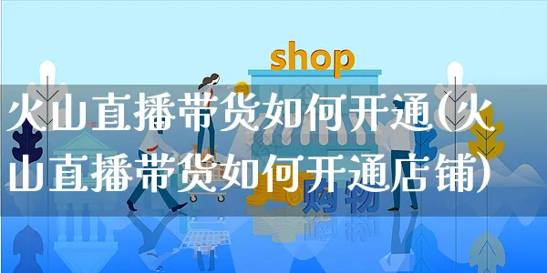 火山直播带货如何开通(火山直播带货如何开通店铺)_https://www.czttao.com_视频/直播带货_第1张