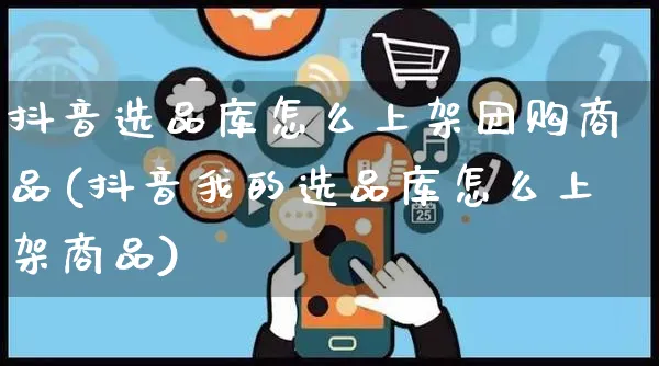 抖音选品库怎么上架团购商品(抖音我的选品库怎么上架商品)_https://www.czttao.com_电商资讯_第1张