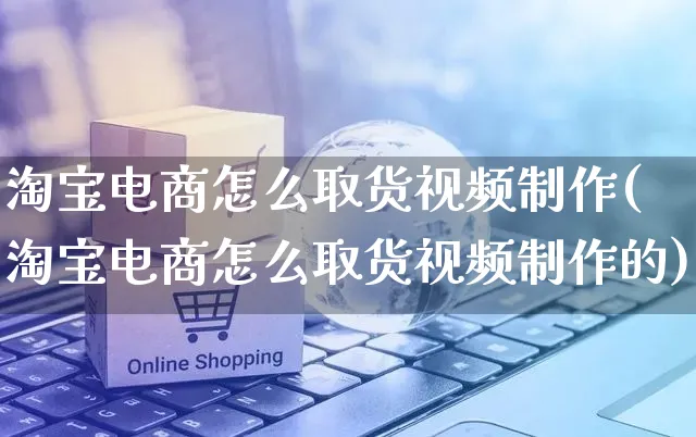 淘宝电商怎么取货视频制作(淘宝电商怎么取货视频制作的)_https://www.czttao.com_视频/直播带货_第1张