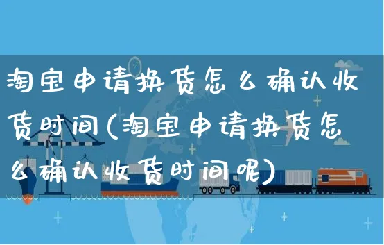 淘宝申请换货怎么确认收货时间(淘宝申请换货怎么确认收货时间呢)_https://www.czttao.com_拼多多电商_第1张