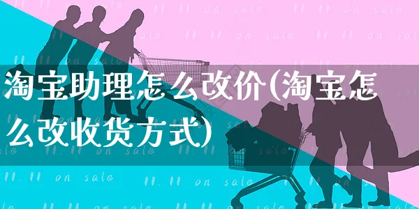 淘宝助理怎么改价(淘宝怎么改收货方式)_https://www.czttao.com_开店技巧_第1张