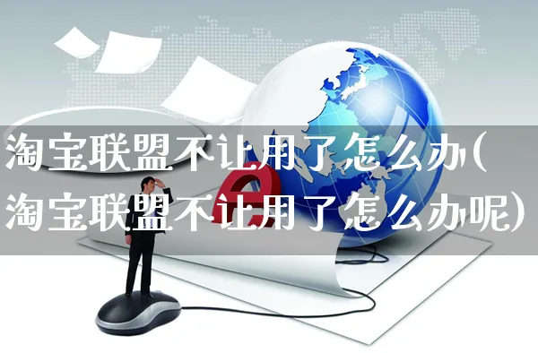 淘宝联盟不让用了怎么办(淘宝联盟不让用了怎么办呢)_https://www.czttao.com_淘宝电商_第1张