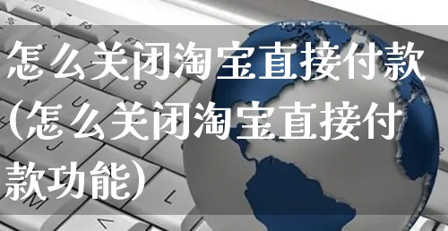 怎么关闭淘宝直接付款(怎么关闭淘宝直接付款功能)_https://www.czttao.com_开店技巧_第1张