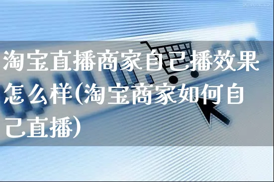 淘宝直播商家自己播效果怎么样(淘宝商家如何自己直播)_https://www.czttao.com_店铺装修_第1张