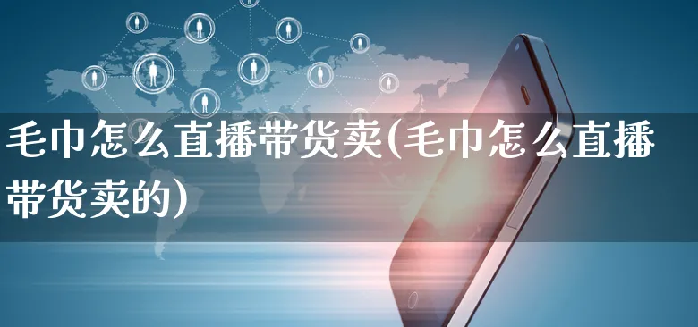 毛巾怎么直播带货卖(毛巾怎么直播带货卖的)_https://www.czttao.com_视频/直播带货_第1张