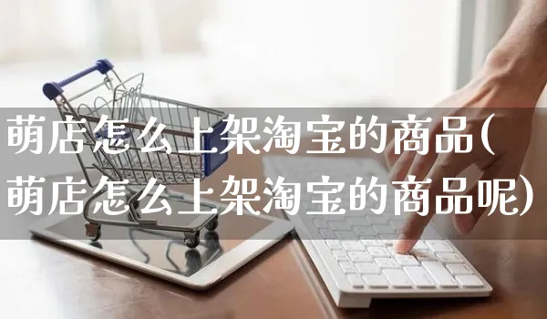 萌店怎么上架淘宝的商品(萌店怎么上架淘宝的商品呢)_https://www.czttao.com_亚马逊电商_第1张