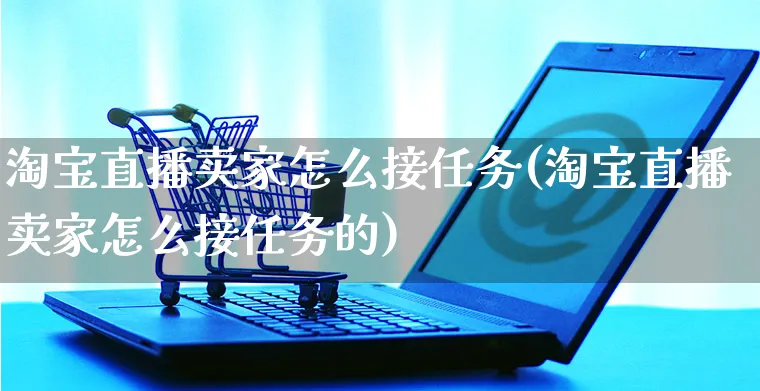 淘宝直播卖家怎么接任务(淘宝直播卖家怎么接任务的)_https://www.czttao.com_店铺规则_第1张