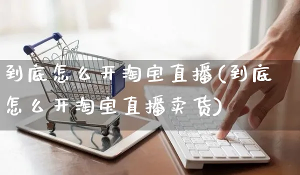 到底怎么开淘宝直播(到底怎么开淘宝直播卖货)_https://www.czttao.com_店铺装修_第1张