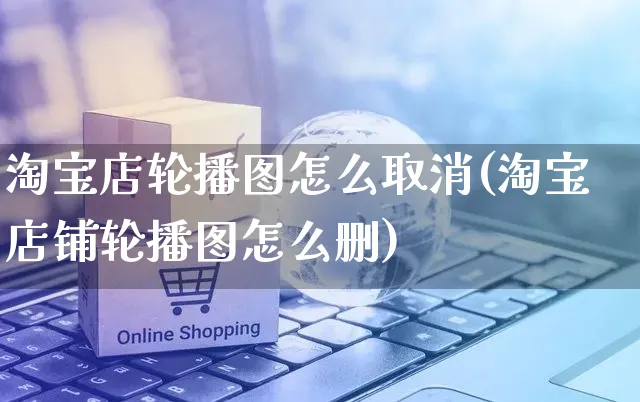 淘宝店轮播图怎么取消(淘宝店铺轮播图怎么删)_https://www.czttao.com_店铺装修_第1张