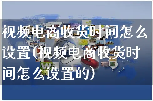 视频电商收货时间怎么设置(视频电商收货时间怎么设置的)_https://www.czttao.com_视频/直播带货_第1张