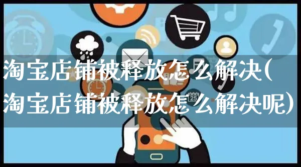 淘宝店铺被释放怎么解决(淘宝店铺被释放怎么解决呢)_https://www.czttao.com_视频/直播带货_第1张