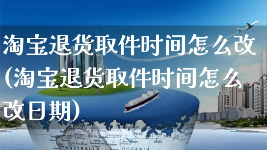 淘宝退货取件时间怎么改(淘宝退货取件时间怎么改日期)_https://www.czttao.com_视频/直播带货_第1张