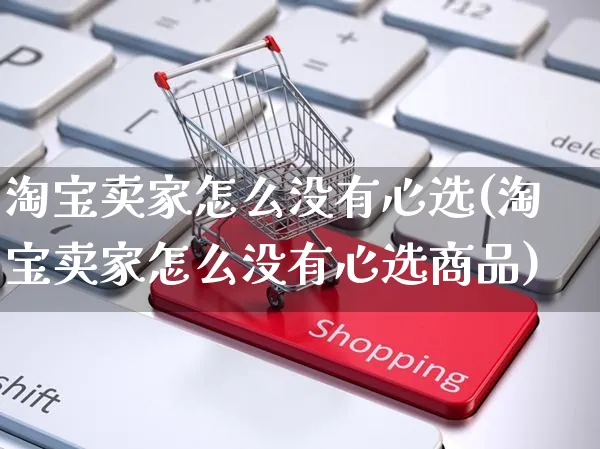 淘宝卖家怎么没有心选(淘宝卖家怎么没有心选商品)_https://www.czttao.com_亚马逊电商_第1张