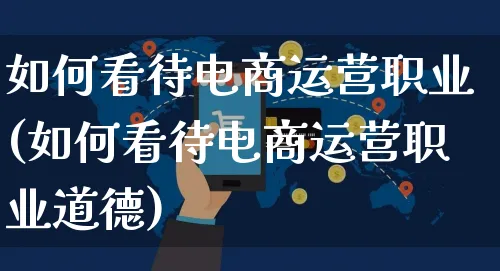 如何看待电商运营职业(如何看待电商运营职业道德)_https://www.czttao.com_电商运营_第1张