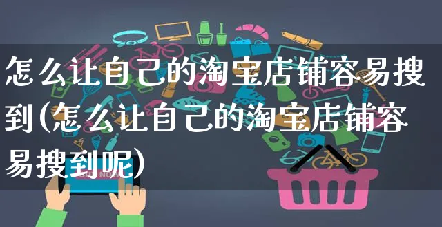 怎么让自己的淘宝店铺容易搜到(怎么让自己的淘宝店铺容易搜到呢)_https://www.czttao.com_抖音小店_第1张