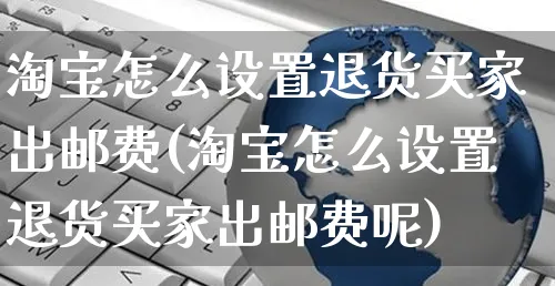 淘宝怎么设置退货买家出邮费(淘宝怎么设置退货买家出邮费呢)_https://www.czttao.com_视频/直播带货_第1张