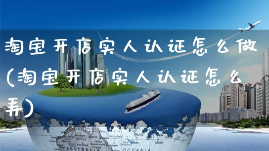 淘宝开店实人认证怎么做(淘宝开店实人认证怎么弄)_https://www.czttao.com_淘宝电商_第1张