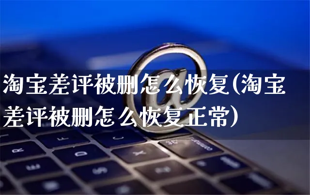 淘宝差评被删怎么恢复(淘宝差评被删怎么恢复正常)_https://www.czttao.com_店铺装修_第1张