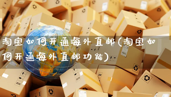 淘宝如何开通海外直邮(淘宝如何开通海外直邮功能)_https://www.czttao.com_亚马逊电商_第1张