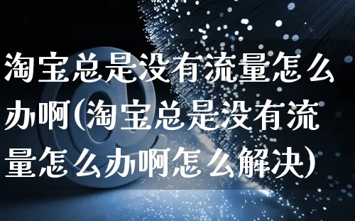 淘宝总是没有流量怎么办啊(淘宝总是没有流量怎么办啊怎么解决)_https://www.czttao.com_电商运营_第1张