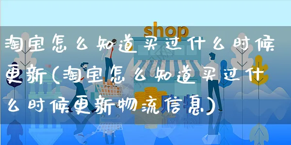 淘宝怎么知道买过什么时候更新(淘宝怎么知道买过什么时候更新物流信息)_https://www.czttao.com_店铺规则_第1张