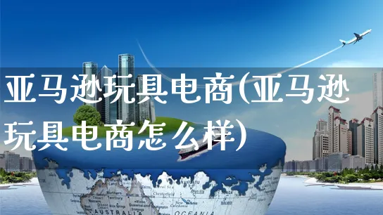 亚马逊玩具电商(亚马逊玩具电商怎么样)_https://www.czttao.com_亚马逊电商_第1张