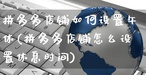 拼多多店铺如何设置午休(拼多多店铺怎么设置休息时间)_https://www.czttao.com_抖音小店_第1张