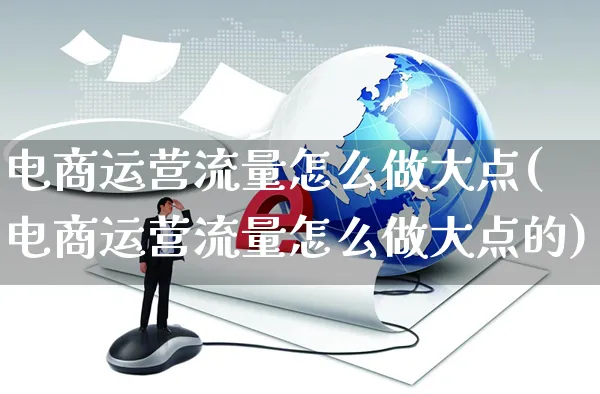 电商运营流量怎么做大点(电商运营流量怎么做大点的)_https://www.czttao.com_小红书_第1张