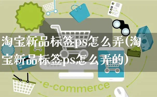 淘宝新品标签ps怎么弄(淘宝新品标签ps怎么弄的)_https://www.czttao.com_电商资讯_第1张