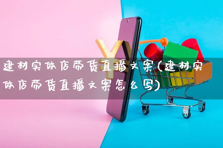 建材实体店带货直播文案(建材实体店带货直播文案怎么写)_https://www.czttao.com_视频/直播带货_第1张