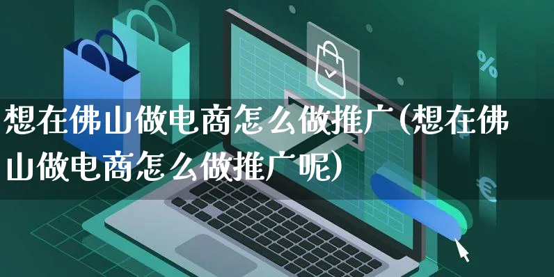 想在佛山做电商怎么做推广(想在佛山做电商怎么做推广呢)_https://www.czttao.com_电商资讯_第1张