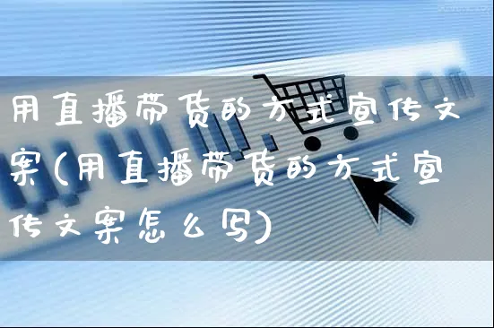 用直播带货的方式宣传文案(用直播带货的方式宣传文案怎么写)_https://www.czttao.com_视频/直播带货_第1张