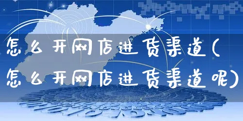 怎么开网店进货渠道(怎么开网店进货渠道呢)_https://www.czttao.com_开店技巧_第1张