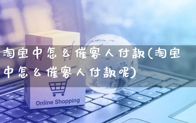 淘宝中怎么催客人付款(淘宝中怎么催客人付款呢)_https://www.czttao.com_视频/直播带货_第1张