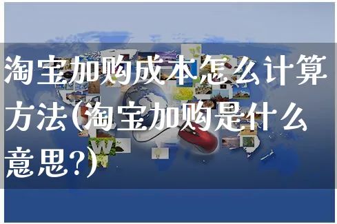 淘宝加购成本怎么计算方法(淘宝加购是什么意思?)_https://www.czttao.com_拼多多电商_第1张